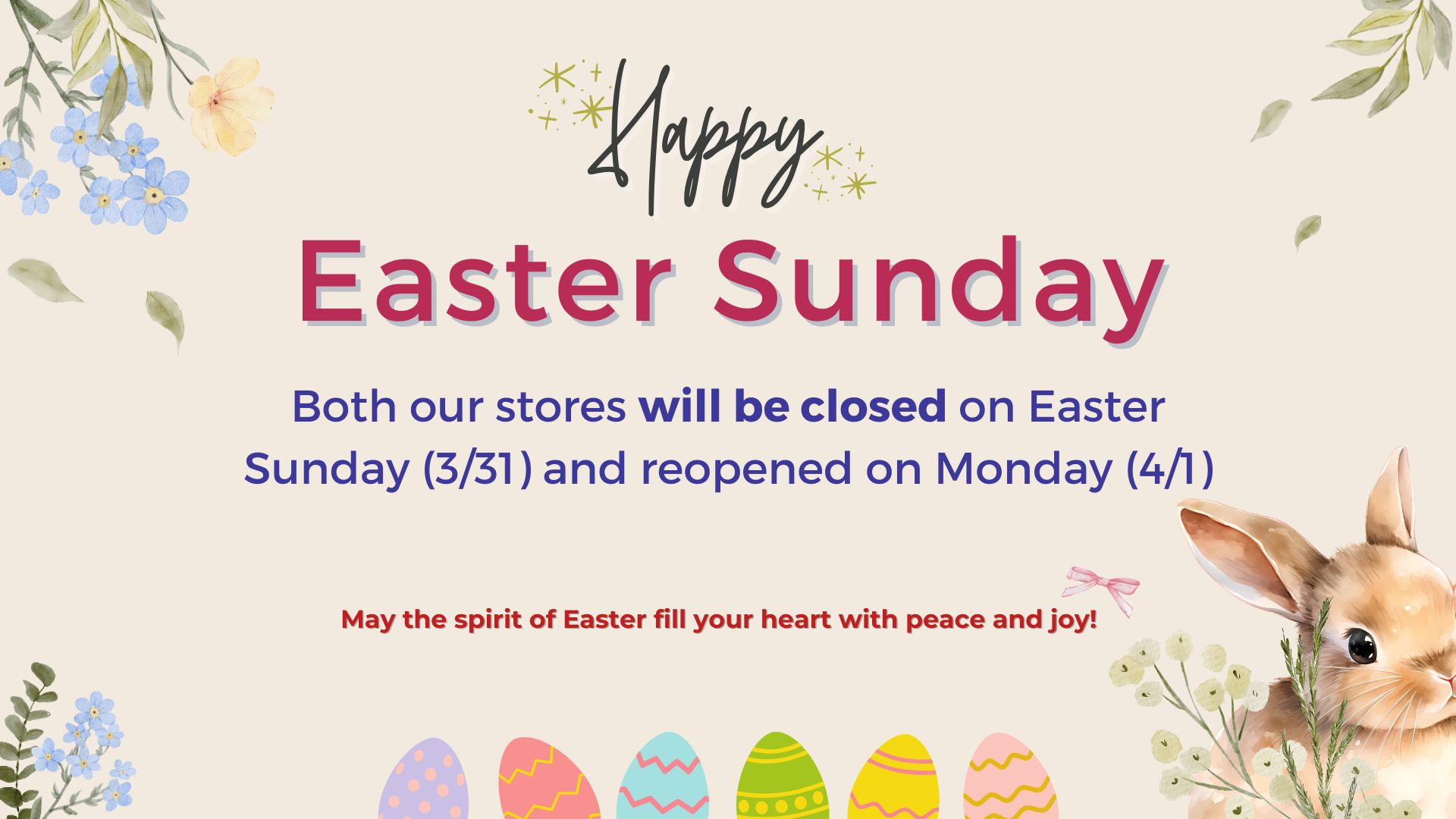 Easter Sunday Both our stores will be closed on Easter Sunday 3/31 and reopened on Monday 4/1